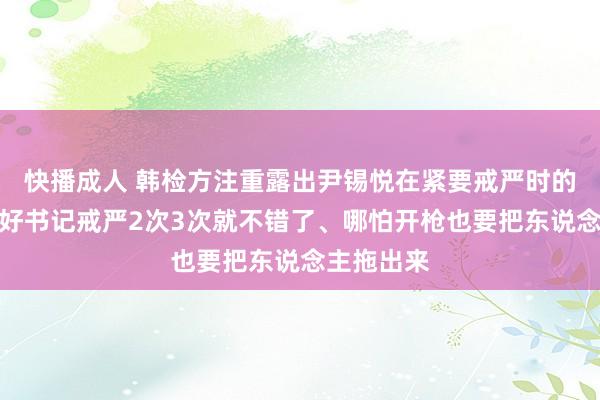 快播成人 韩检方注重露出尹锡悦在紧要戒严时的敕令：只好书记戒严2次3次就不错了、哪怕开枪也要把东说念主拖出来