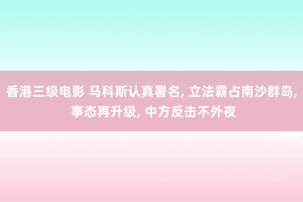 香港三级电影 马科斯认真署名, 立法霸占南沙群岛, 事态再升级, 中方反击不外夜