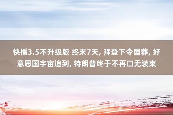 快播3.5不升级版 终末7天, 拜登下令国葬, 好意思国宇宙追到, 特朗普终于不再口无装束