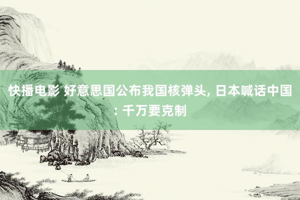 快播电影 好意思国公布我国核弹头, 日本喊话中国: 千万要克制