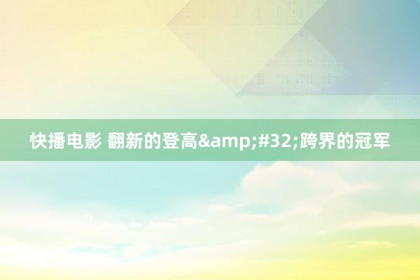 快播电影 翻新的登高&#32;跨界的冠军