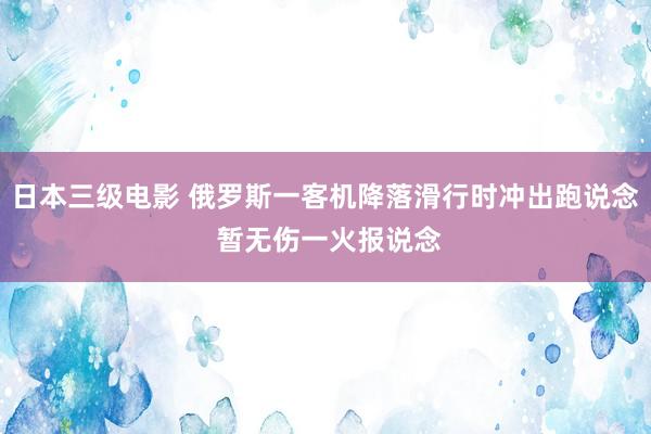 日本三级电影 俄罗斯一客机降落滑行时冲出跑说念 暂无伤一火报说念