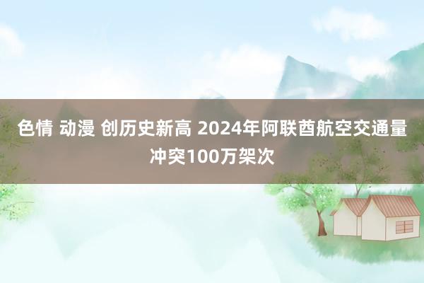 色情 动漫 创历史新高 2024年阿联酋航空交通量冲突100万架次