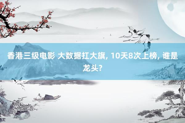 香港三级电影 大数据扛大旗, 10天8次上榜, 谁是龙头?