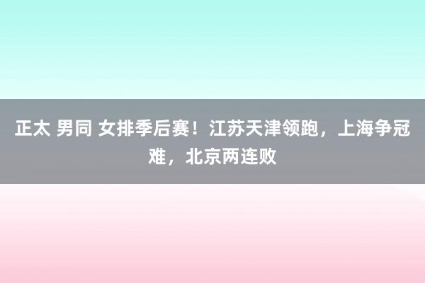正太 男同 女排季后赛！江苏天津领跑，上海争冠难，北京两连败