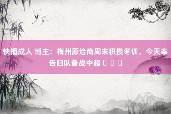 快播成人 博主：梅州原洽商周末积攒冬训，今天奉告归队备战中超 ​​​