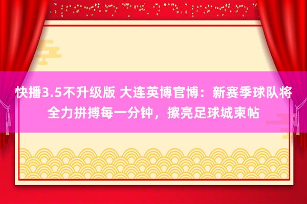 快播3.5不升级版 大连英博官博：新赛季球队将全力拼搏每一分钟，擦亮足球城柬帖