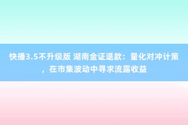 快播3.5不升级版 湖南金证退款：量化对冲计策，在市集波动中寻求流露收益