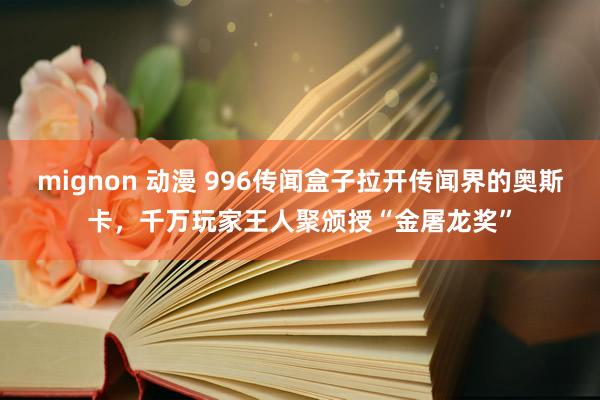 mignon 动漫 996传闻盒子拉开传闻界的奥斯卡，千万玩家王人聚颁授“金屠龙奖”