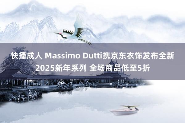 快播成人 Massimo Dutti携京东衣饰发布全新2025新年系列 全场商品低至5折