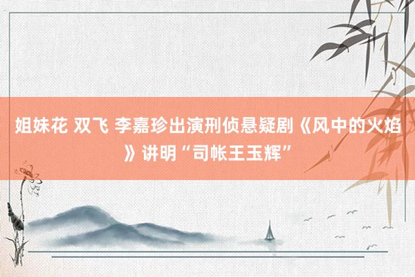 姐妹花 双飞 李嘉珍出演刑侦悬疑剧《风中的火焰》讲明“司帐王玉辉”