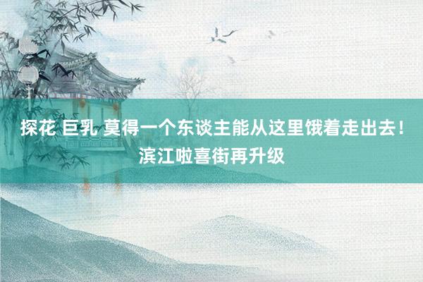 探花 巨乳 莫得一个东谈主能从这里饿着走出去！滨江啦喜街再升级