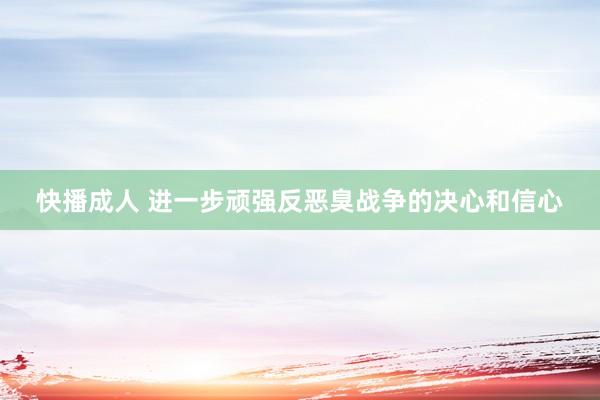快播成人 进一步顽强反恶臭战争的决心和信心