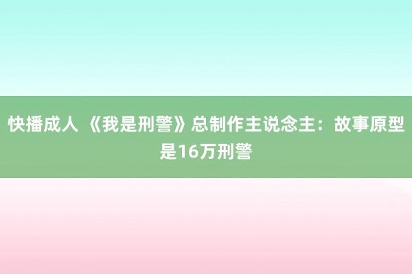 快播成人 《我是刑警》总制作主说念主：故事原型是16万刑警