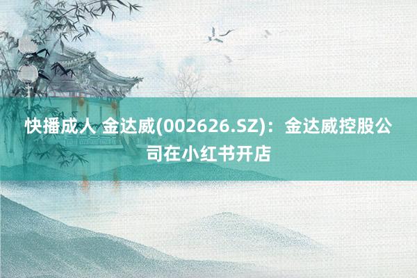 快播成人 金达威(002626.SZ)：金达威控股公司在小红书开店