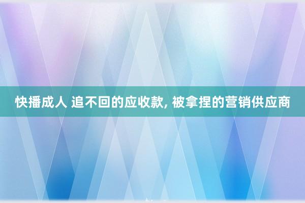 快播成人 追不回的应收款, 被拿捏的营销供应商