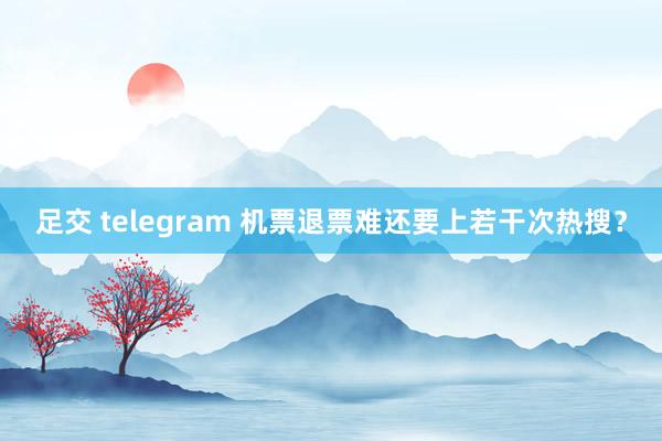 足交 telegram 机票退票难还要上若干次热搜？