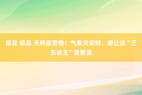 探花 极品 天秤座警悟！气象欠安时，避让这“三东谈主”是要道