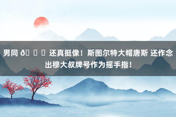 男同 😂还真挺像！斯图尔特大帽唐斯 还作念出穆大叔牌号作为摇手指！