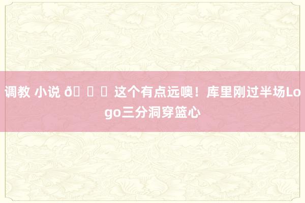 调教 小说 👀这个有点远噢！库里刚过半场Logo三分洞穿篮心