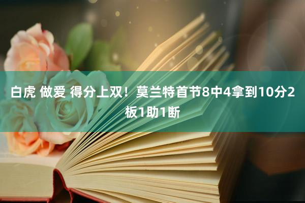 白虎 做爱 得分上双！莫兰特首节8中4拿到10分2板1助1断