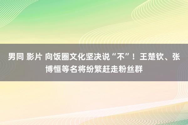 男同 影片 向饭圈文化坚决说“不”！王楚钦、张博恒等名将纷繁赶走粉丝群