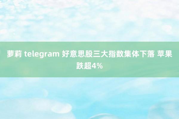 萝莉 telegram 好意思股三大指数集体下落 苹果跌超4%