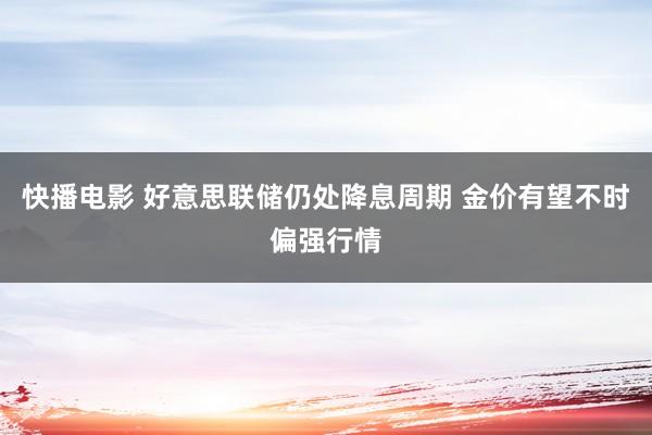 快播电影 好意思联储仍处降息周期 金价有望不时偏强行情