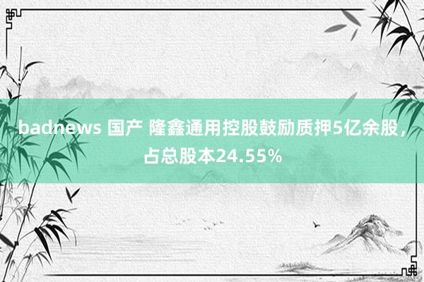 badnews 国产 隆鑫通用控股鼓励质押5亿余股，占总股本24.55%