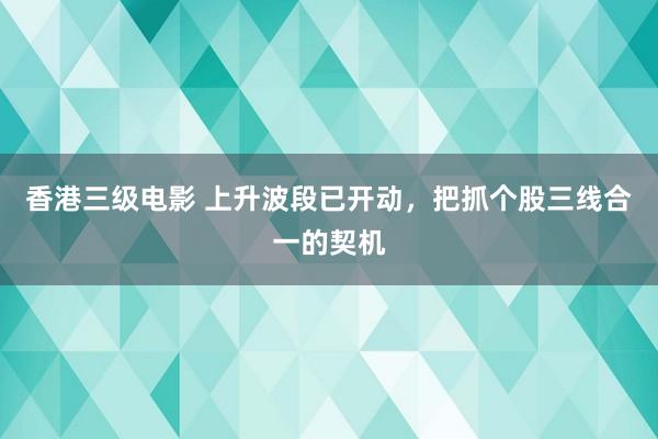 香港三级电影 上升波段已开动，把抓个股三线合一的契机