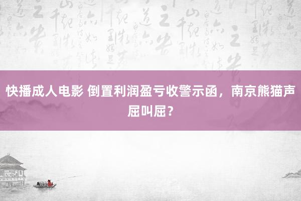 快播成人电影 倒置利润盈亏收警示函，南京熊猫声屈叫屈？