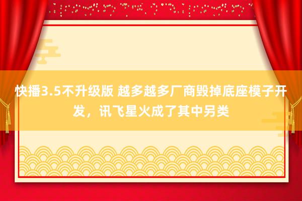 快播3.5不升级版 越多越多厂商毁掉底座模子开发，讯飞星火成了其中另类