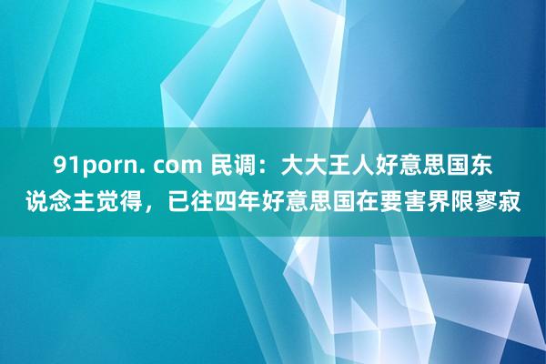 91porn. com 民调：大大王人好意思国东说念主觉得，已往四年好意思国在要害界限寥寂