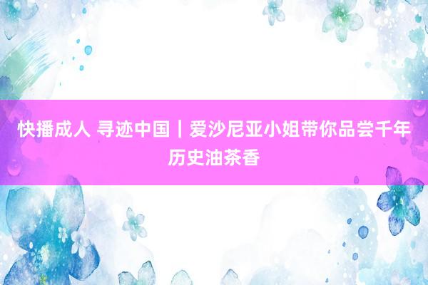 快播成人 寻迹中国｜爱沙尼亚小姐带你品尝千年历史油茶香