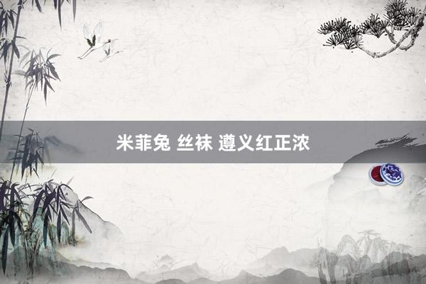 米菲兔 丝袜 遵义红正浓