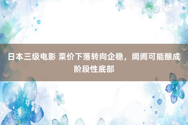日本三级电影 菜价下落转向企稳，阛阓可能酿成阶段性底部