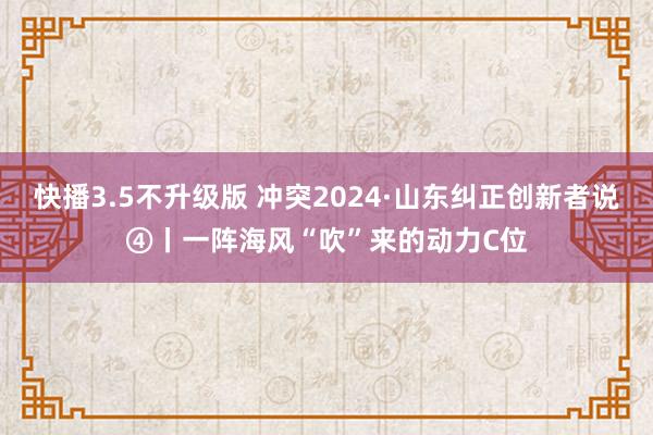 快播3.5不升级版 冲突2024·山东纠正创新者说④丨一阵海风“吹”来的动力C位