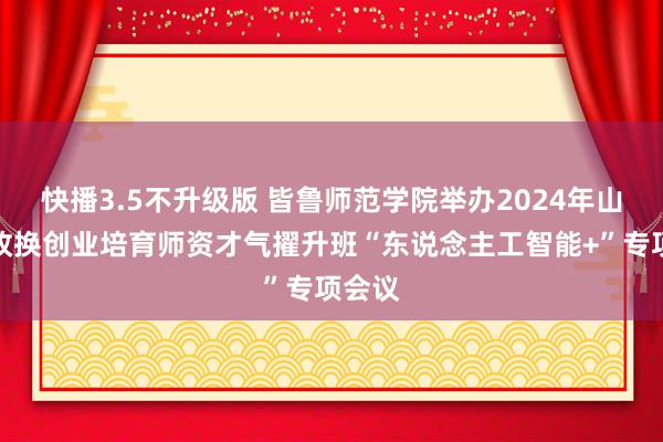 快播3.5不升级版 皆鲁师范学院举办2024年山东省改换创业培育师资才气擢升班“东说念主工智能+”专项会议