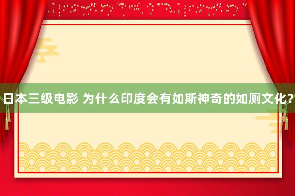 日本三级电影 为什么印度会有如斯神奇的如厕文化？