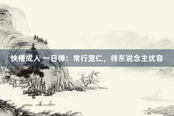 快播成人 一日禅：常行宽仁，待东说念主优容