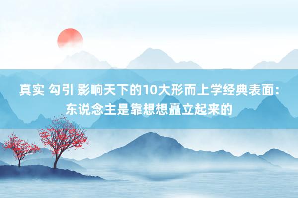 真实 勾引 影响天下的10大形而上学经典表面：东说念主是靠想想矗立起来的