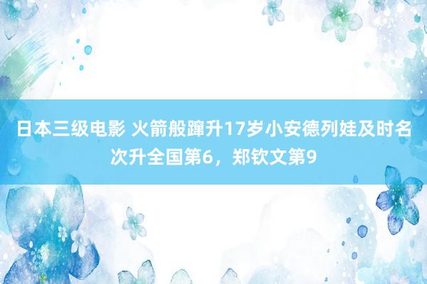 日本三级电影 火箭般蹿升17岁小安德列娃及时名次升全国第6，郑钦文第9