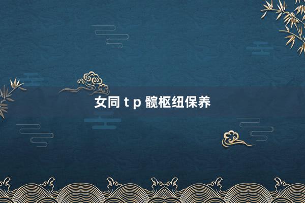 女同 t p 髋枢纽保养