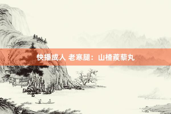 快播成人 老寒腿：山楂蒺藜丸