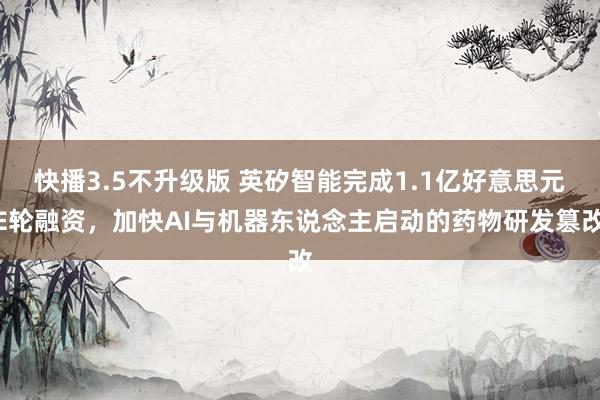 快播3.5不升级版 英矽智能完成1.1亿好意思元E轮融资，加快AI与机器东说念主启动的药物研发篡改