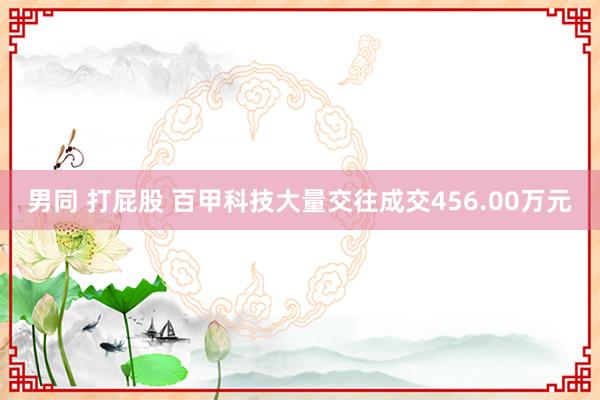 男同 打屁股 百甲科技大量交往成交456.00万元