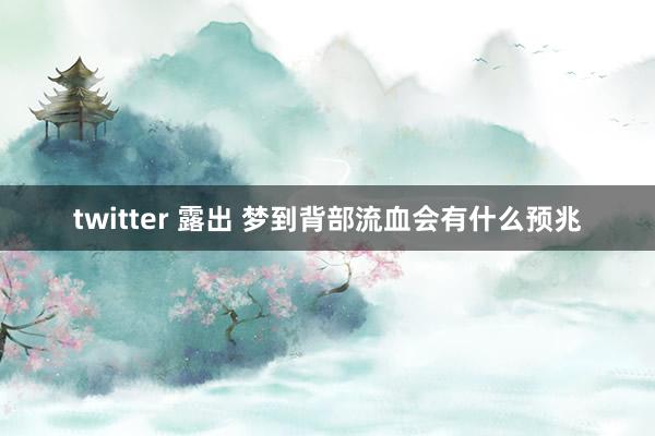 twitter 露出 梦到背部流血会有什么预兆