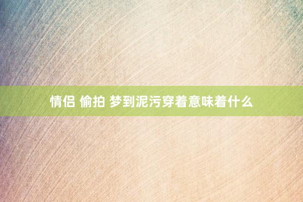 情侣 偷拍 梦到泥污穿着意味着什么