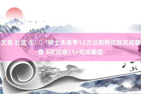 文爱 社区 😮骑士本赛季12次过期两位数完成翻盘 5次过期15+完成翻盘