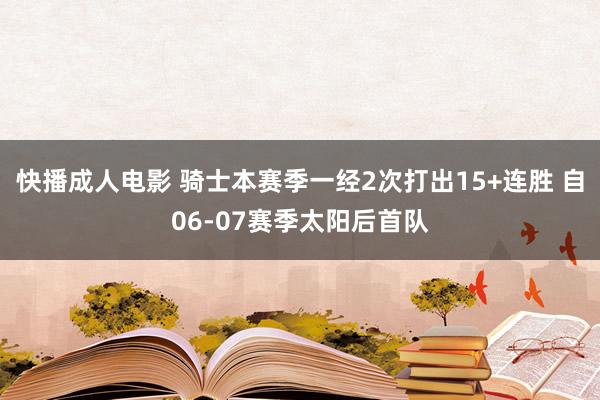 快播成人电影 骑士本赛季一经2次打出15+连胜 自06-07赛季太阳后首队